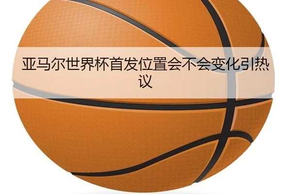 亚马尔世界杯首发位置会不会变化引热议