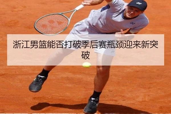 浙江男篮能否打破季后赛瓶颈迎来新突破
