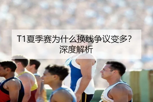 T1夏季赛为什么换线争议变多？深度解析